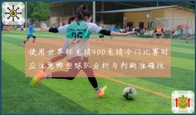 使用世界杯竞猜app竞猜冷门比赛时应注意哪些球队分析与判断准确性