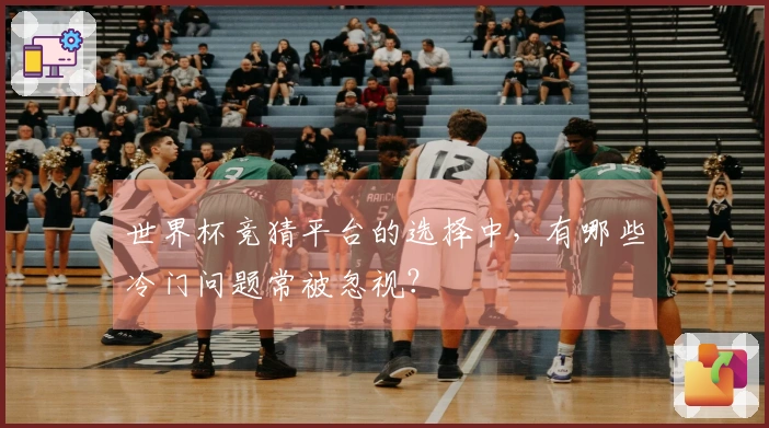 世界杯竞猜平台的选择中，有哪些冷门问题常被忽视？