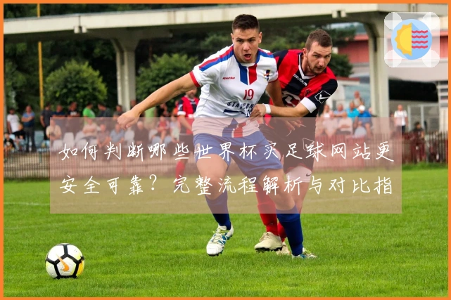 如何判断哪些世界杯买足球网站更安全可靠？完整流程解析与对比指南