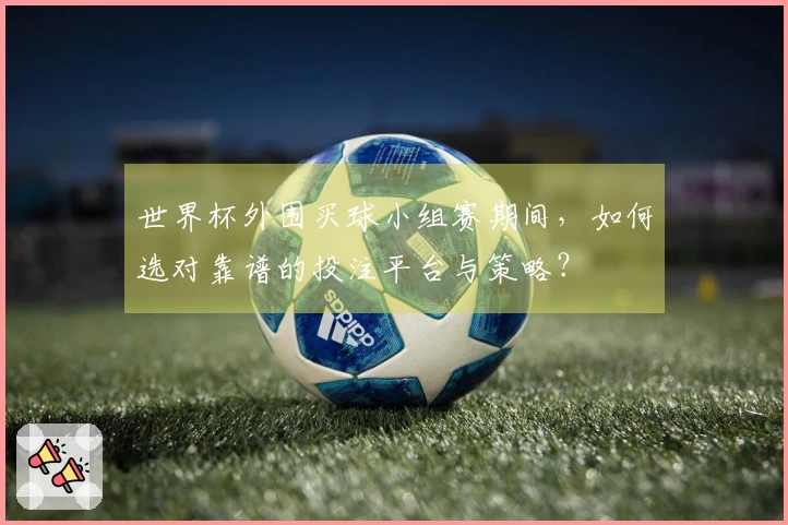 世界杯外围买球小组赛期间，如何选对靠谱的投注平台与策略？